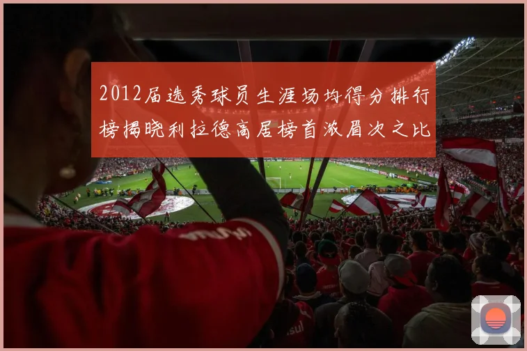2012届选秀球员生涯场均得分排行榜揭晓利拉德高居榜首浓眉次之比尔紧随其后